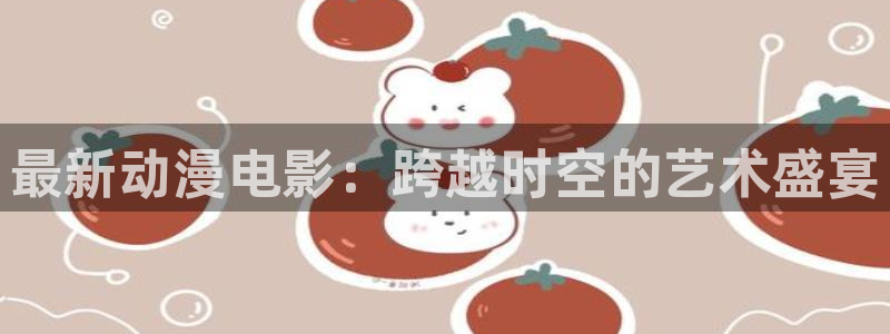动漫之家 日漫：最新动漫电影：跨越时空的艺术盛宴
