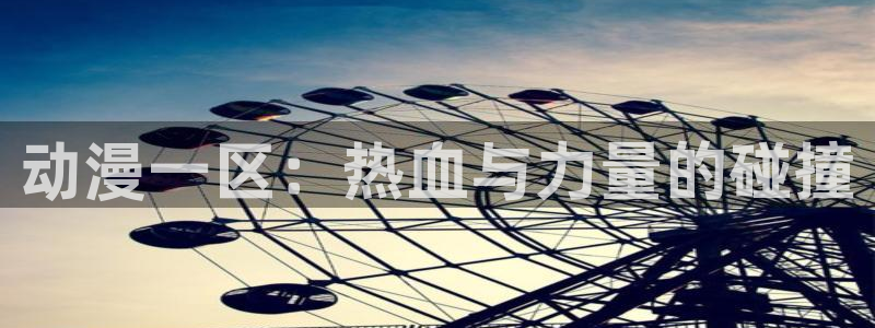 徒然喜欢你漫画动漫之家：动漫一区：热血与力量的碰撞