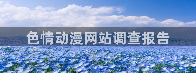 动漫之家网站官网免费：色情动漫网站调查报告