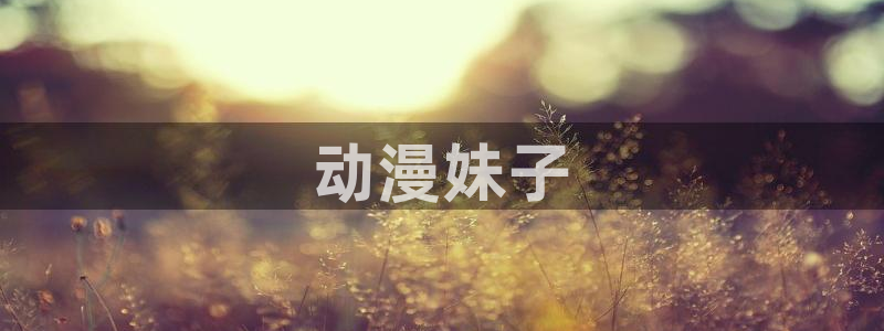 动漫之家官网人口：动漫妹子