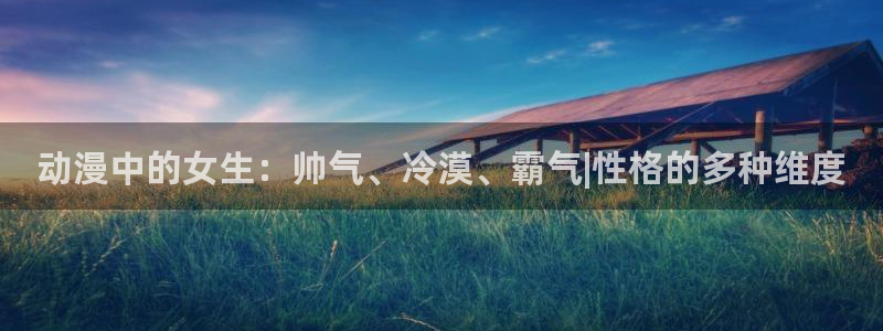 动漫之家,网站：动漫中的女生：帅气、冷漠、霸气|性格的多种维度