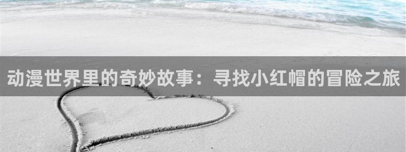 动漫之家官网下载：动漫世界里的奇妙故事：寻找小红帽的冒险之旅