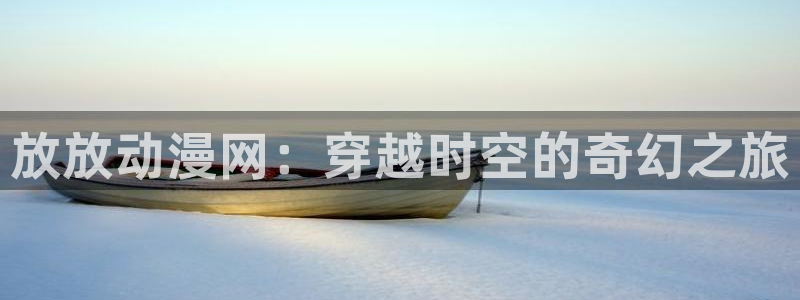 citrus漫画动漫之家：放放动漫网：穿越时空的奇幻之旅