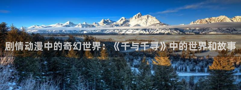 看得见的女孩动漫之家：剧情动漫中的奇幻世界：《千与千寻》中的世界和故事