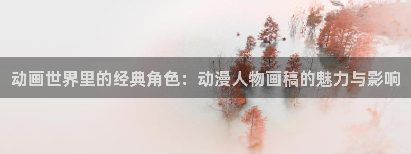 动漫之家手机版：动画世界里的经典角色：动漫人物画稿的魅力与影响