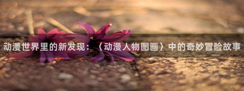动漫之家旧版：动漫世界里的新发现：〈动漫人物图画〉中的奇妙冒险故事