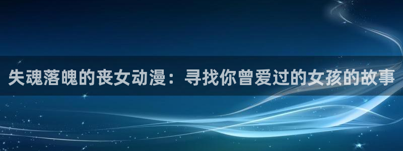 动漫之家网址：失魂落魄的丧女动漫：寻找你曾爱过的女孩的故事
