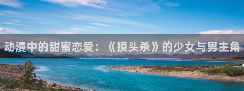 动漫之家免费：动漫中的甜蜜恋爱：《摸头杀》的少女与男主角