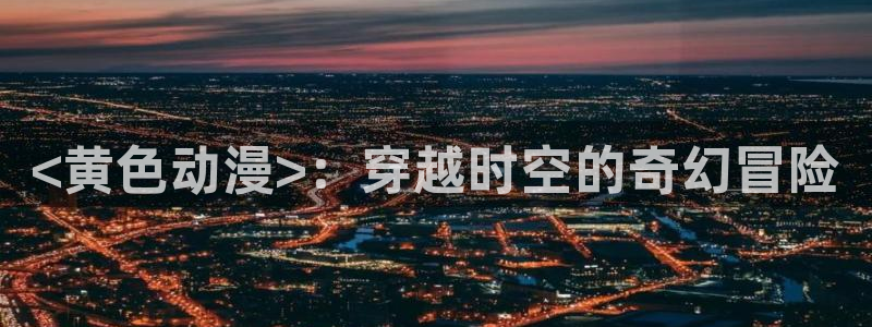 进击的巨人动漫之家：<黄色动漫>：穿越时空的奇幻冒险