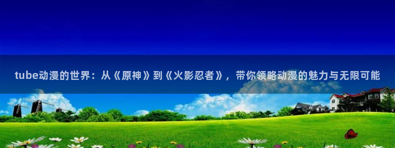 动漫之家官网：tube动漫的世界：从《原神》到《火影忍者》，带你领略动漫的魅力与无限可能