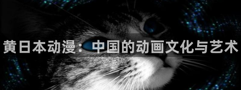 动漫之家+app下载：黄日本动漫：中国的动画文化与艺术