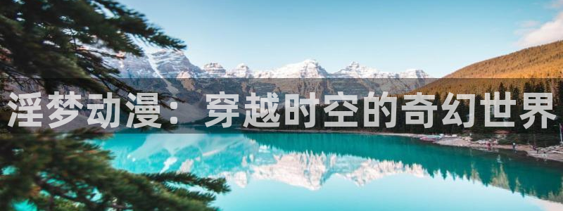 动漫之家官网页版：淫梦动漫：穿越时空的奇幻世界