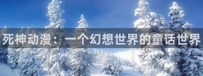 动漫之家动漫之家网页版：死神动漫：一个幻想世界的童话世界
