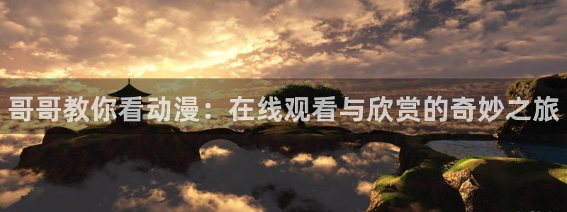 动漫之家链接：哥哥教你看动漫：在线观看与欣赏的奇妙之旅
