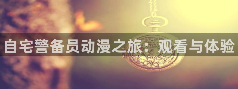 动漫之家新版：自宅警备员动漫之旅：观看与体验