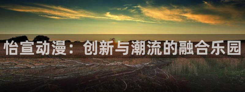 动漫之家动漫网：怡宣动漫：创新与潮流的融合乐园
