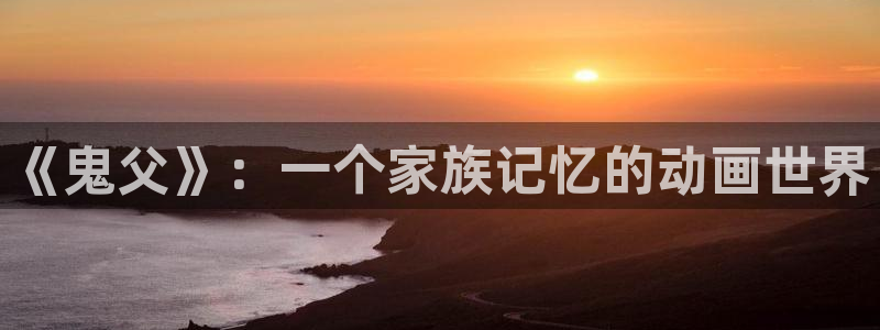 动漫动漫之家：《鬼父》：一个家族记忆的动画世界