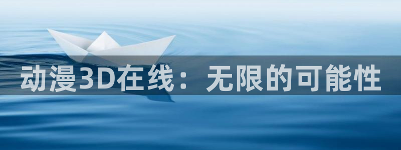 在线动漫之家：动漫3D在线：无限的可能性