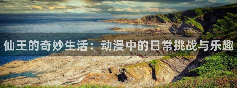 动漫之家手机版：仙王的奇妙生活：动漫中的日常挑战与乐趣