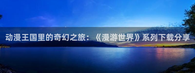动漫之家订阅的漫画不显示：动漫王国里的奇幻之旅：《漫游世界》系列下载分享